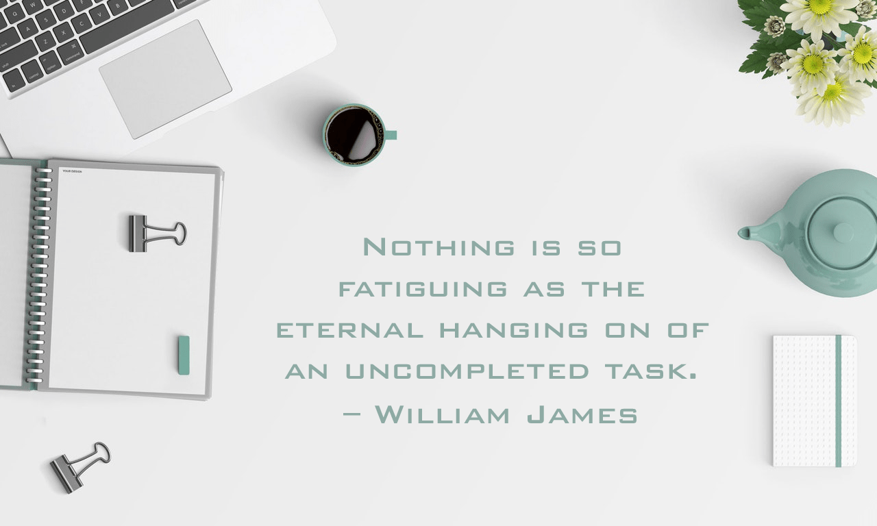 Nothing is so fatiguing as the eternal hanging on of an uncompleted task. – William James